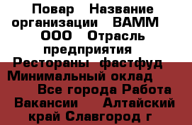 Повар › Название организации ­ ВАММ  , ООО › Отрасль предприятия ­ Рестораны, фастфуд › Минимальный оклад ­ 24 000 - Все города Работа » Вакансии   . Алтайский край,Славгород г.